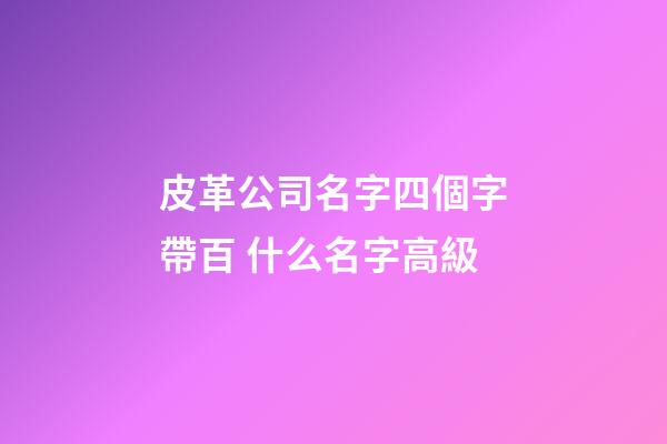 皮革公司名字四個字帶百 什么名字高級-第1張-公司起名-玄機派